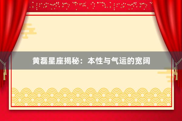 黄磊星座揭秘：本性与气运的宽阔