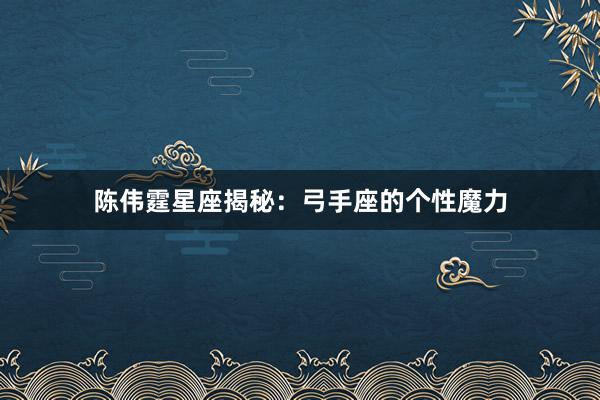 陈伟霆星座揭秘：弓手座的个性魔力