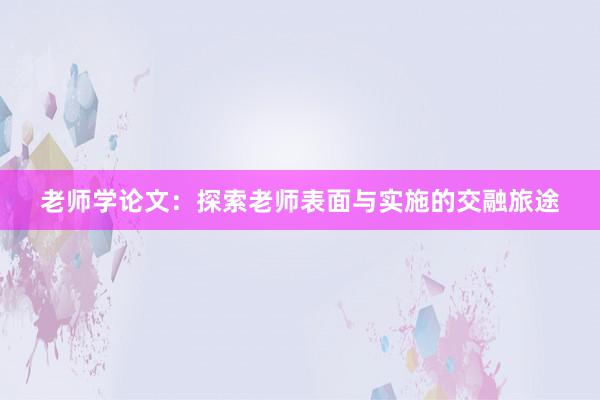 老师学论文：探索老师表面与实施的交融旅途