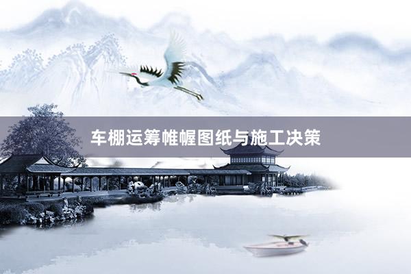 车棚运筹帷幄图纸与施工决策