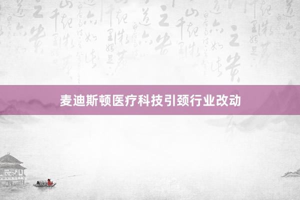 麦迪斯顿医疗科技引颈行业改动