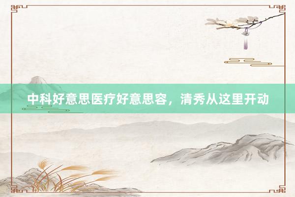 中科好意思医疗好意思容，清秀从这里开动